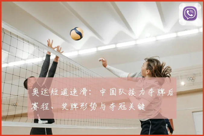 奥运短道速滑：中国队接力夺牌后赛程、奖牌形势与夺冠关键