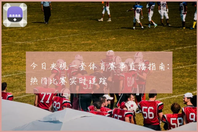 今日央视一套体育赛事直播指南:热门比赛实时追踪