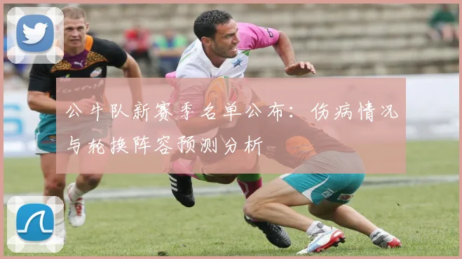 公牛队新赛季名单公布:伤病情况与轮换阵容预测分析