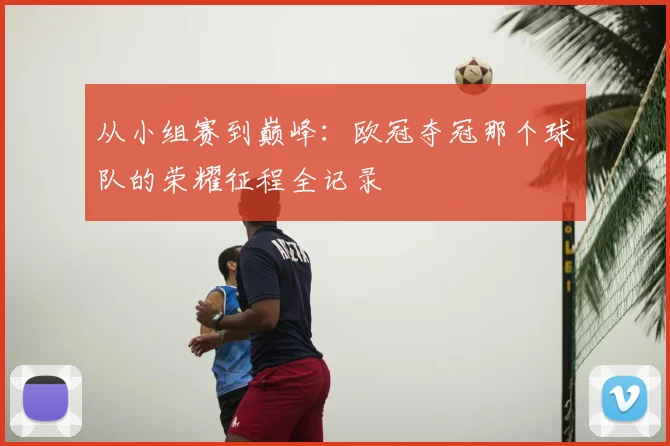 从小组赛到巅峰：欧冠夺冠那个球队的荣耀征程全记录