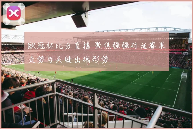 欧冠杯比分直播 聚焦强强对话赛果走势与关键出线形势