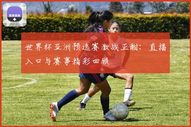 世界杯亚洲预选赛激战正酣:直播入口与赛事精彩回顾
