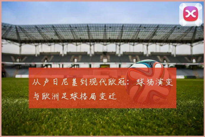 从卢日尼基到现代欧冠：球场演变与欧洲足球格局变迁